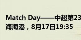 Match Day——中超第23轮，上海申花vs上海海港，8月17日19:35