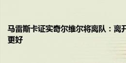 马雷斯卡证实奇尔维尔将离队：离开去寻求上场时间可能会更好