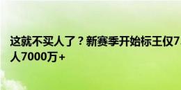 这就不买人了？新赛季开始标王仅7500万，去年3人上亿10人7000万+