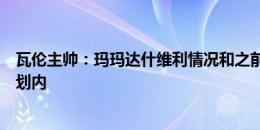 瓦伦主帅：玛玛达什维利情况和之前格拉不同，他仍在我计划内