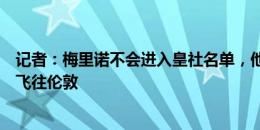 记者：梅里诺不会进入皇社名单，他准备打包行李等待许可飞往伦敦