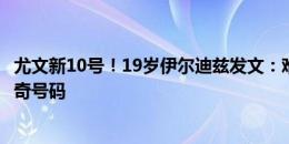 尤文新10号！19岁伊尔迪兹发文：难以置信，很自豪接过传奇号码