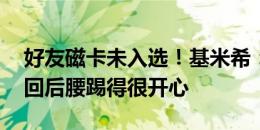 好友磁卡未入选！基米希：有点为他难过 重回后腰踢得很开心