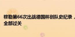 穆勒第66次出战德国杯创队史纪录，拜仁近28年德国杯首轮全部过关