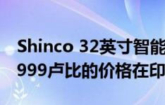 Shinco 32英寸智能Android电视在印度以7999卢比的价格在印度推出