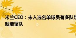 米兰CEO：未入选名单球员有多队想签 本纳塞尔?只要他想就能留队