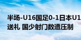 半场-U16国足0-1日本U16 江志钦停球失误送礼 国少射门数遭压制