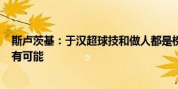 斯卢茨基：于汉超球技和做人都是榜样 只差2分争冠一切皆有可能