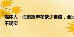 媒体人：海港踢申花缺少自信，亚冠要小心一套阵容打天下不现实