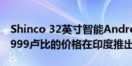 Shinco 32英寸智能Android电视在印度以7999卢比的价格在印度推出