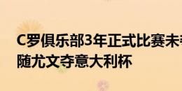 C罗俱乐部3年正式比赛未夺冠，上次夺冠是随尤文夺意大利杯