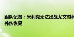 跟队记者：米利克无法出战尤文对科莫的意甲揭幕战，还在养伤恢复