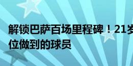 解锁巴萨百场里程碑！21岁的佩德里是第126位做到的球员