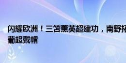 闪耀欧洲！三笘薰英超建功，南野拓实法甲制胜，藤本宽也葡超戴帽