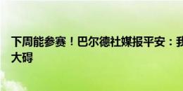 下周能参赛！巴尔德社媒报平安：我只是被撞了一下，没有大碍