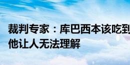 裁判专家：库巴西本该吃到第二黄，裁判放过他让人无法理解