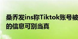 桑乔发ins称Tiktok账号被盗：要是看到奇怪的信息可别当真