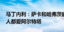 马丁内利：萨卡和哈弗茨能瞬间决定比赛 人人都爱阿尔特塔