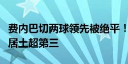 费内巴切两球领先被绝平！穆里尼奥的球队暂居土超第三