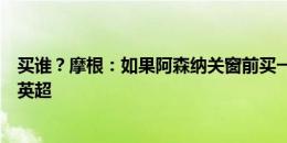 买谁？摩根：如果阿森纳关窗前买一个顶级前锋，我们能拿英超