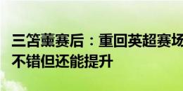 三笘薰赛后：重回英超赛场的感觉真棒，状态不错但还能提升