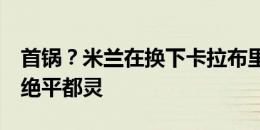 首锅？米兰在换下卡拉布里亚后连入两球2-2绝平都灵