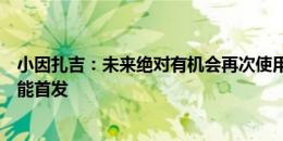 小因扎吉：未来绝对有机会再次使用三前锋战术，甚至有可能首发