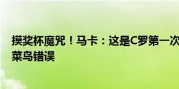 摸奖杯魔咒！马卡：这是C罗第一次这么做，39岁的他犯了菜鸟错误