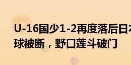 U-16国少1-2再度落后日本！门将依合散出球被断，野口莲斗破门