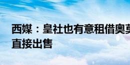 西媒：皇社也有意租借奥莫罗迪翁 马竞只想直接出售