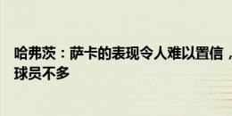 哈弗茨：萨卡的表现令人难以置信，这个星球上像他这样的球员不多