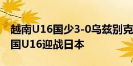 越南U16国少3-0乌兹别克斯坦U16，今晚中国U16迎战日本