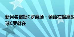 新月名宿批C罗离场：领袖在输赢时都该是榜样，为什么赢球C罗就在