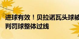 进球有效！贝拉诺瓦头球被解围，裁判检查后判罚球整体过线