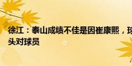 徐江：泰山成绩不佳是因崔康熙，球迷抓不到主要矛盾将矛头对球员