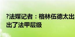 ?法媒记者：格林伍德太出色了，他的能力超出了法甲层级