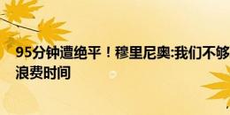 95分钟遭绝平！穆里尼奥:我们不够聪明 该像对手一样倒地浪费时间