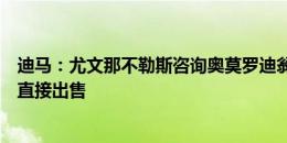 迪马：尤文那不勒斯咨询奥莫罗迪翁信息，尤文想租马竞想直接出售