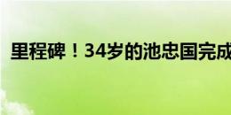 里程碑！34岁的池忠国完成职业生涯400场