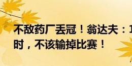 不敌药厂丢冠！翁达夫：11打10且2-1领先时，不该输掉比赛！