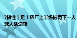 ?韧性十足！药厂上半场被罚下一人，88分钟绝平&点球大战逆转