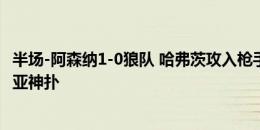 半场-阿森纳1-0狼队 哈弗茨攻入枪手赛季首球萨卡送助攻拉亚神扑