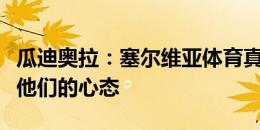 瓜迪奥拉：塞尔维亚体育真的很强，我想了解他们的心态