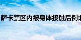 萨卡禁区内被身体接触后倒地，裁判没有表示