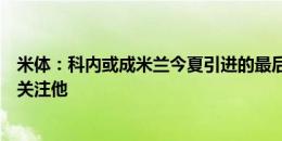 米体：科内或成米兰今夏引进的最后一人，伊布承认米兰在关注他