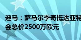 迪马：萨马尔季奇抵达亚特兰大进行体检，转会总价2500万欧元