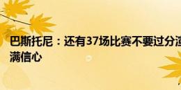 巴斯托尼：还有37场比赛不要过分渲染气氛，我对新赛季充满信心