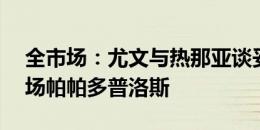 全市场：尤文与热那亚谈妥先租后买19岁中场帕帕多普洛斯