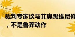 裁判专家谈马菲奥踢维尼修斯：黄牌判罚正确，不是鲁莽动作