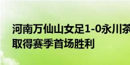 河南万仙山女足1-0永川茶山竹海橙狮女足，取得赛季首场胜利